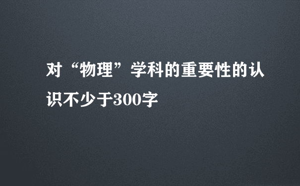 对“物理”学科的重要性的认识不少于300字