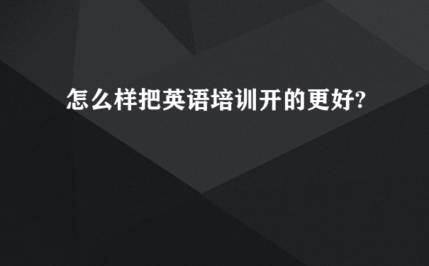 怎么样把英语培训开的更好?