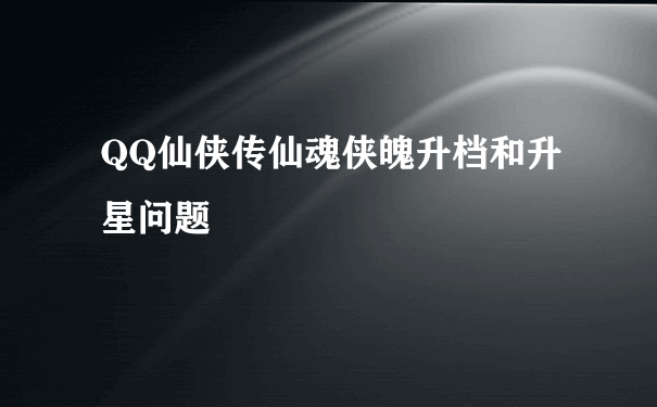 QQ仙侠传仙魂侠魄升档和升星问题