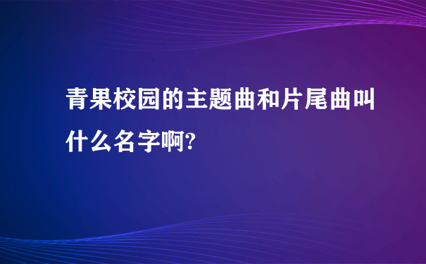 青果校园的主题曲和片尾曲叫什么名字啊?