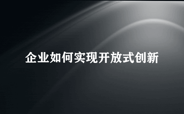 企业如何实现开放式创新