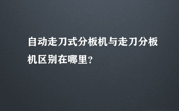 自动走刀式分板机与走刀分板机区别在哪里？