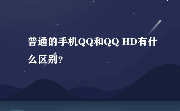 普通的手机QQ和QQ HD有什么区别？