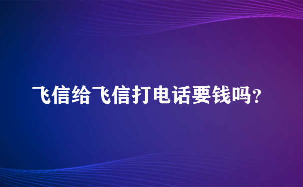 飞信给飞信打电话要钱吗？