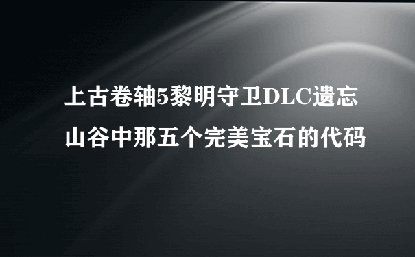 上古卷轴5黎明守卫DLC遗忘山谷中那五个完美宝石的代码