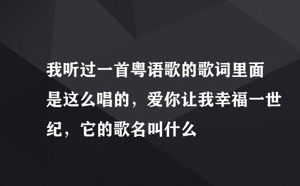 我听过一首粤语歌的歌词里面是这么唱的，爱你让我幸福一世纪，它的歌名叫什么