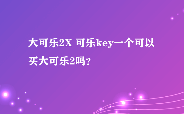 大可乐2X 可乐key一个可以买大可乐2吗？