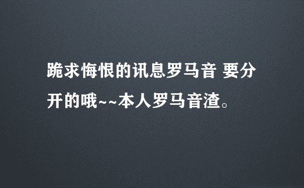 跪求悔恨的讯息罗马音 要分开的哦~~本人罗马音渣。