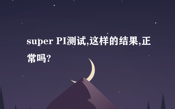 super PI测试,这样的结果,正常吗?