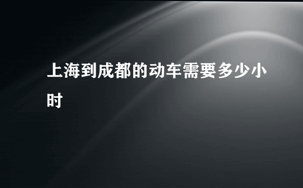 上海到成都的动车需要多少小时