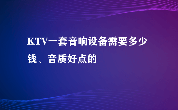 KTV一套音响设备需要多少钱、音质好点的