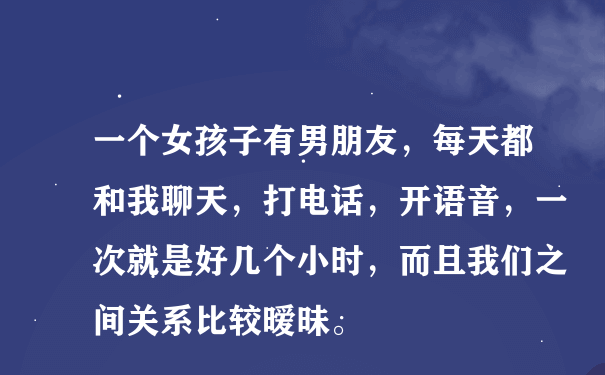 一个女孩子有男朋友，每天都和我聊天，打电话，开语音，一次就是好几个小时，而且我们之间关系比较暧昧。