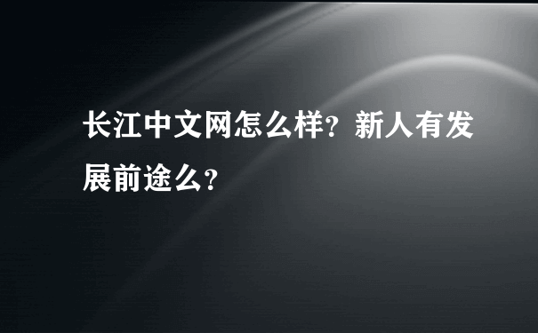 长江中文网怎么样？新人有发展前途么？