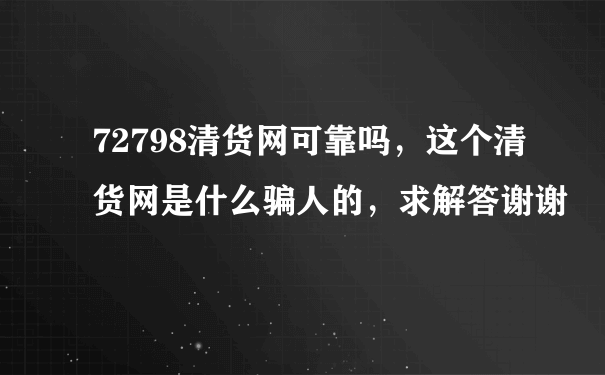 72798清货网可靠吗，这个清货网是什么骗人的，求解答谢谢