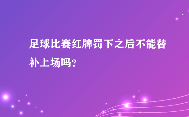 足球比赛红牌罚下之后不能替补上场吗？