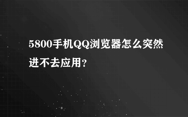 5800手机QQ浏览器怎么突然进不去应用？