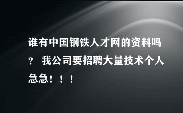 谁有中国钢铁人才网的资料吗？ 我公司要招聘大量技术个人急急！！！