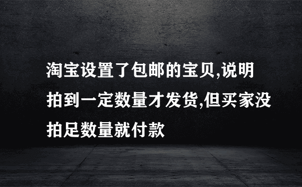 淘宝设置了包邮的宝贝,说明拍到一定数量才发货,但买家没拍足数量就付款