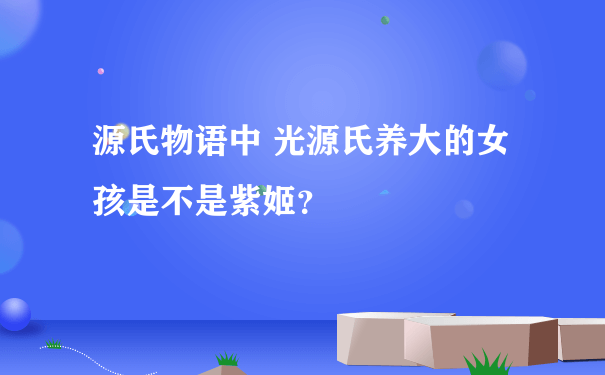 源氏物语中 光源氏养大的女孩是不是紫姬？