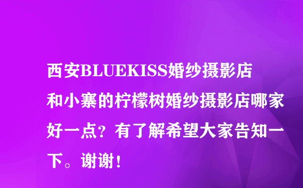 西安BLUEKISS婚纱摄影店和小寨的柠檬树婚纱摄影店哪家好一点？有了解希望大家告知一下。谢谢！