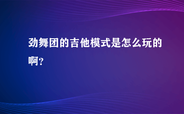 劲舞团的吉他模式是怎么玩的啊？