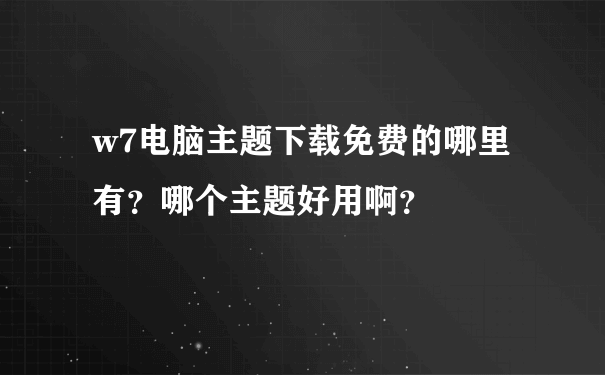 w7电脑主题下载免费的哪里有？哪个主题好用啊？