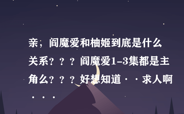 亲，阎魔爱和柚姬到底是什么关系？？？阎魔爱1-3集都是主角么？？？好想知道··求人啊···