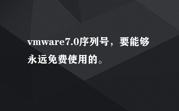 vmware7.0序列号，要能够永远免费使用的。