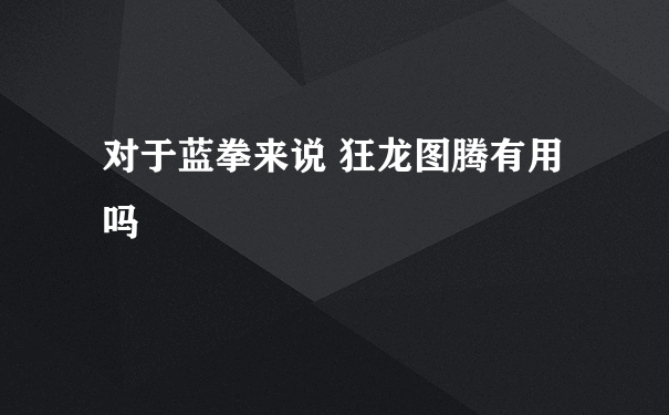 对于蓝拳来说 狂龙图腾有用吗