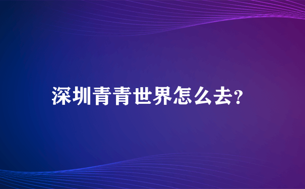 深圳青青世界怎么去？