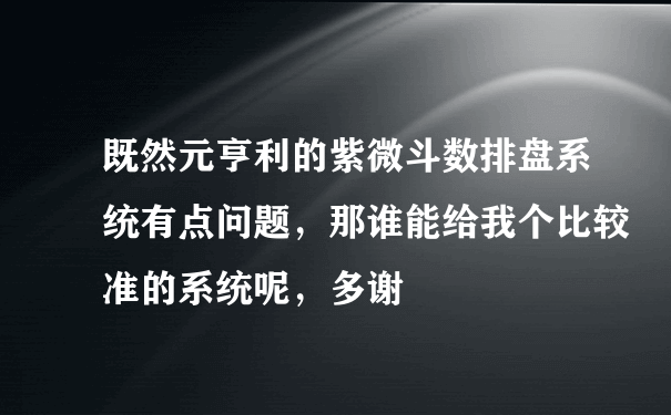 既然元亨利的紫微斗数排盘系统有点问题，那谁能给我个比较准的系统呢，多谢