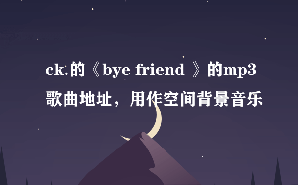 ck.的《bye friend 》的mp3歌曲地址，用作空间背景音乐