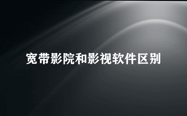 宽带影院和影视软件区别