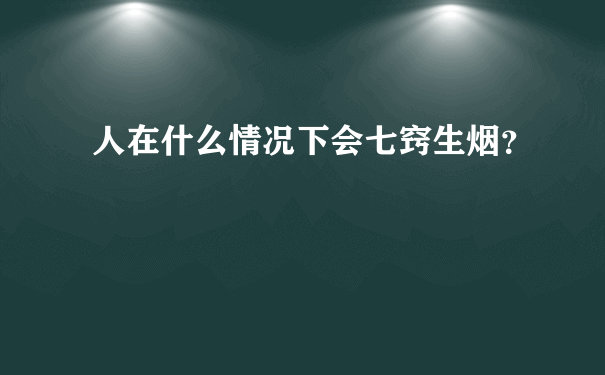 人在什么情况下会七窍生烟？