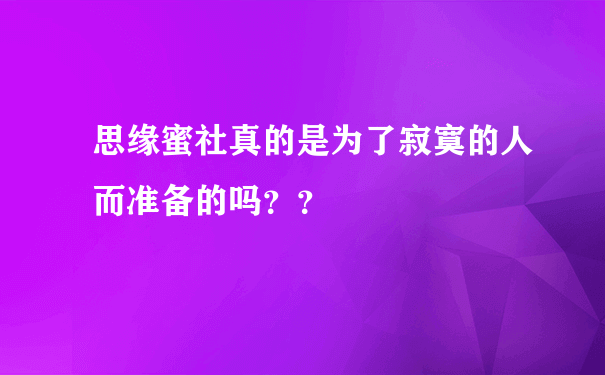 思缘蜜社真的是为了寂寞的人而准备的吗？？