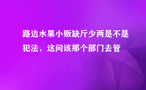 路边水果小贩缺斤少两是不是犯法，这问该那个部门去管