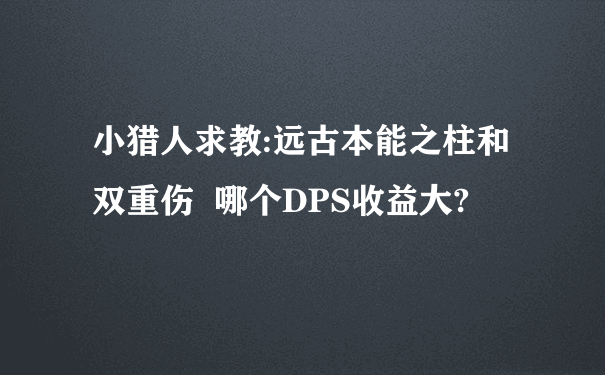 小猎人求教:远古本能之柱和双重伤  哪个DPS收益大?