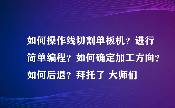 如何操作线切割单板机？进行简单编程？如何确定加工方向？如何后退？拜托了 大师们