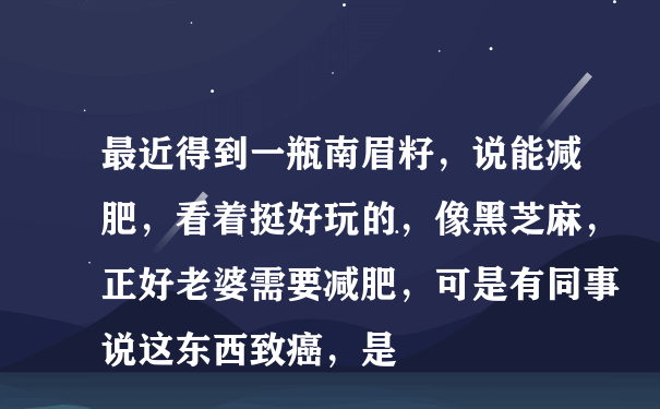 最近得到一瓶南眉籽，说能减肥，看着挺好玩的，像黑芝麻，正好老婆需要减肥，可是有同事说这东西致癌，是