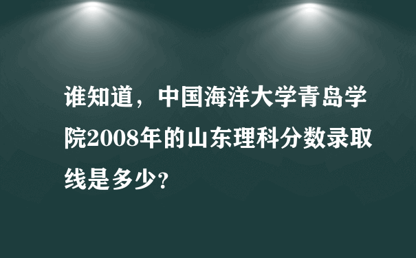 谁知道，中国海洋大学青岛学院2008年的山东理科分数录取线是多少？