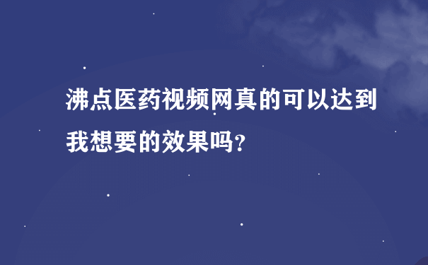 沸点医药视频网真的可以达到我想要的效果吗？