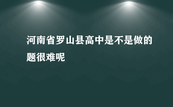 河南省罗山县高中是不是做的题很难呢