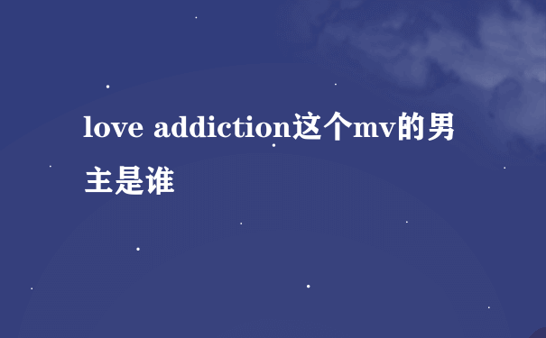 love addiction这个mv的男主是谁