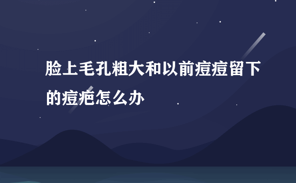 脸上毛孔粗大和以前痘痘留下的痘疤怎么办