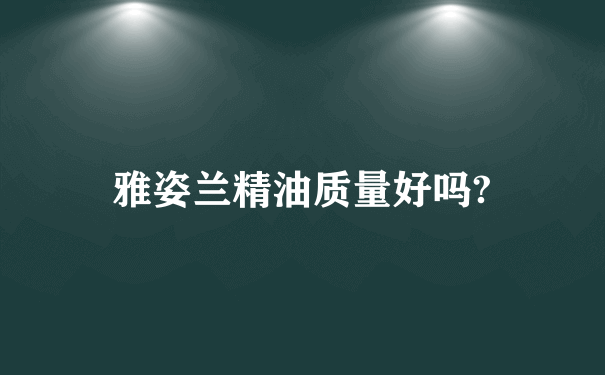 雅姿兰精油质量好吗?