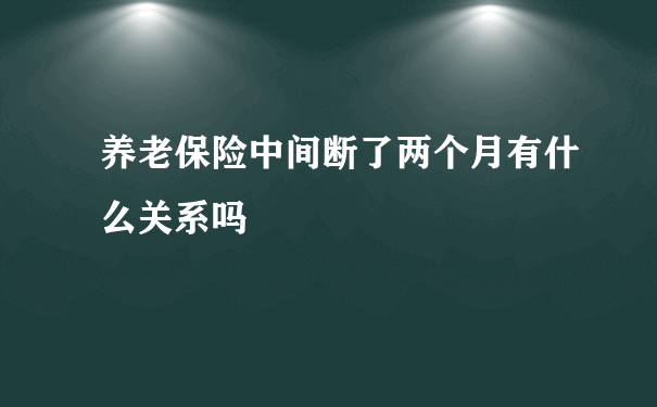 养老保险中间断了两个月有什么关系吗