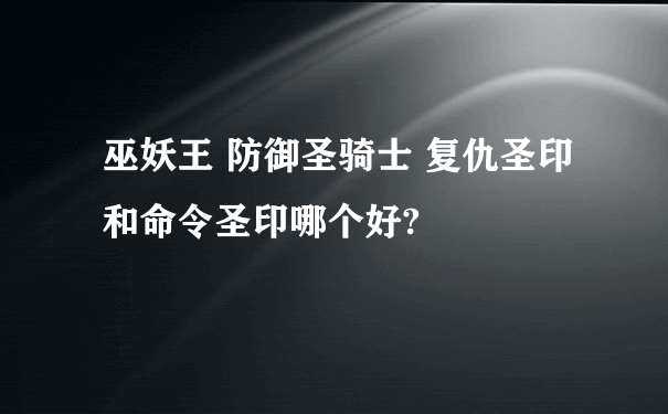 巫妖王 防御圣骑士 复仇圣印和命令圣印哪个好?