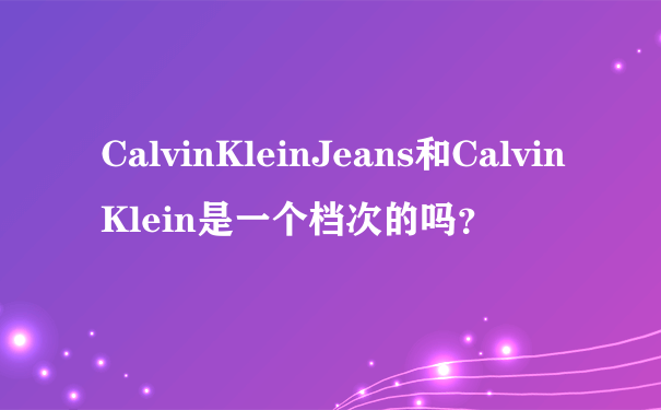 CalvinKleinJeans和CalvinKlein是一个档次的吗？