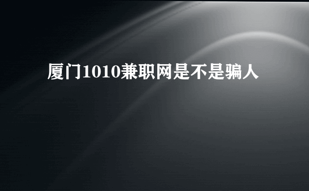 厦门1010兼职网是不是骗人