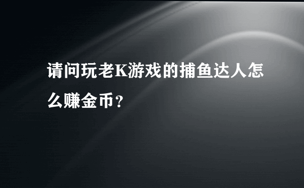 请问玩老K游戏的捕鱼达人怎么赚金币？